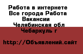 Работа в интернете - Все города Работа » Вакансии   . Челябинская обл.,Чебаркуль г.
